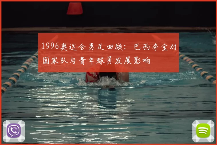 1996奥运会男足回顾：巴西夺金对国家队与青年球员发展影响