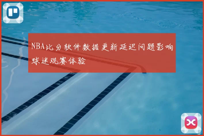 NBA比分软件数据更新延迟问题影响球迷观赛体验