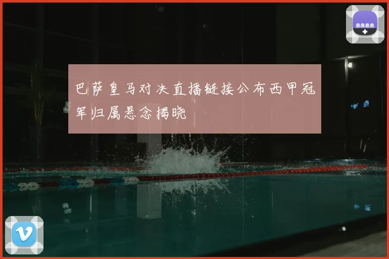 巴萨皇马对决直播链接公布西甲冠军归属悬念揭晓