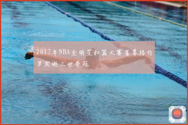 2017年NBA全明星扣篮大赛落幕格伦罗宾逊三世夺冠