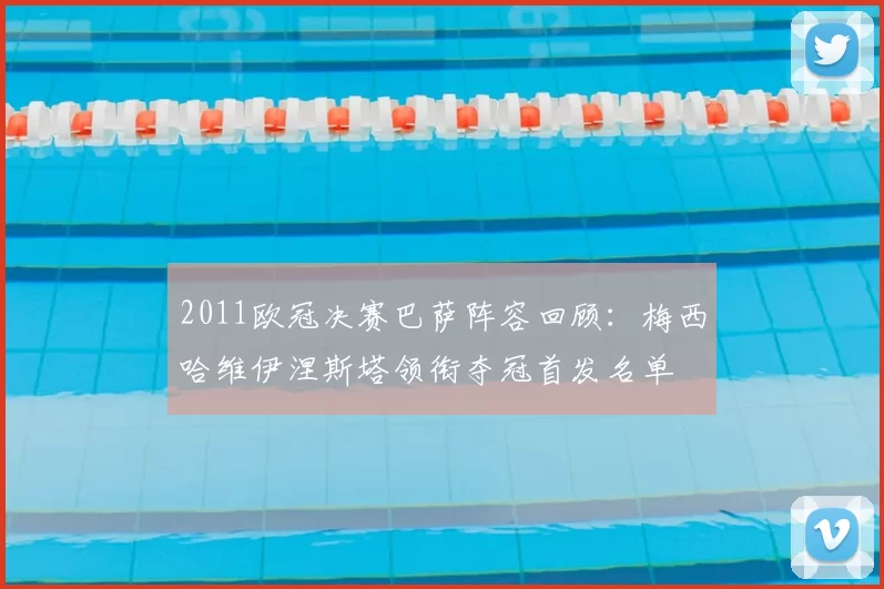 2011欧冠决赛巴萨阵容回顾：梅西哈维伊涅斯塔领衔夺冠首发名单