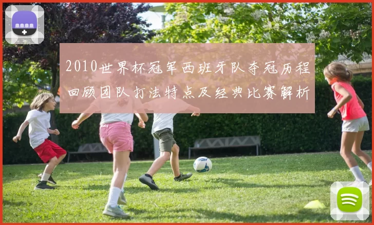 2010世界杯冠军西班牙队夺冠历程回顾团队打法特点及经典比赛解析