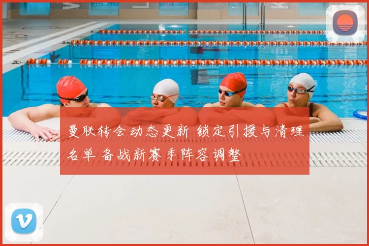 曼联转会动态更新 锁定引援与清理名单 备战新赛季阵容调整