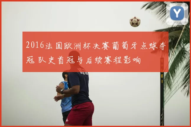 2016法国欧洲杯决赛葡萄牙点球夺冠 队史首冠与后续赛程影响