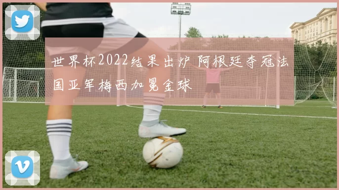 世界杯2022结果出炉 阿根廷夺冠法国亚军梅西加冕金球