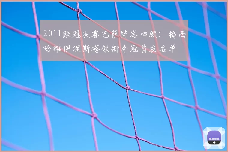 2011欧冠决赛巴萨阵容回顾：梅西哈维伊涅斯塔领衔夺冠首发名单