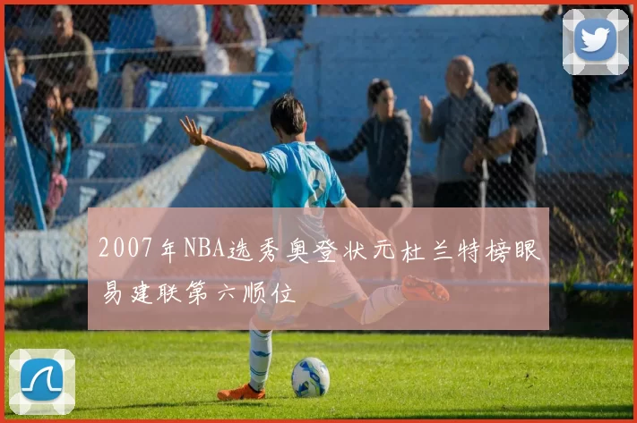 2007年NBA选秀奥登状元杜兰特榜眼易建联第六顺位