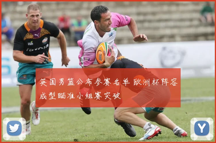 英国男篮公布参赛名单 欧洲杯阵容成型瞄准小组赛突破