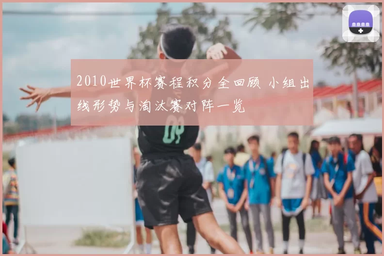 2010世界杯赛程积分全回顾 小组出线形势与淘汰赛对阵一览