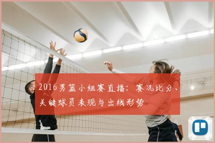 2016男篮小组赛直播：赛况比分、关键球员表现与出线形势