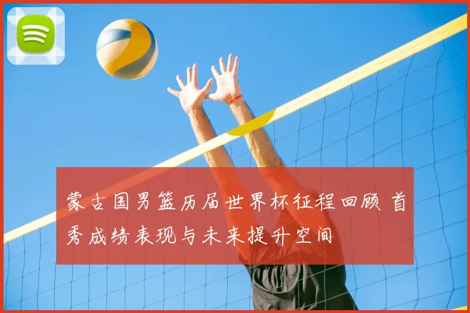 蒙古国男篮历届世界杯征程回顾 首秀成绩表现与未来提升空间