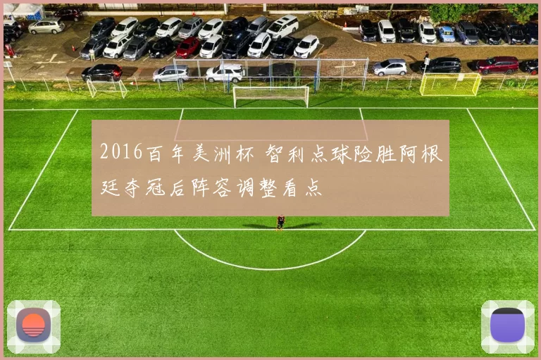 2016百年美洲杯 智利点球险胜阿根廷夺冠后阵容调整看点