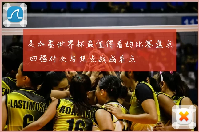 美加墨世界杯最值得看的比赛盘点 四强对决与焦点战成看点