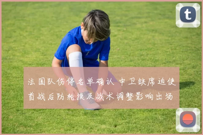 法国队伤停名单确认 中卫缺席迫使首战后防轮换及战术调整影响出场名单