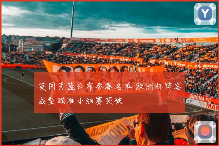 英国男篮公布参赛名单 欧洲杯阵容成型瞄准小组赛突破