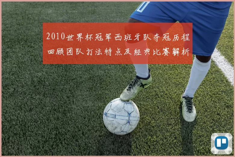 2010世界杯冠军西班牙队夺冠历程回顾团队打法特点及经典比赛解析