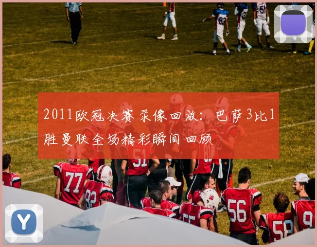 2011欧冠决赛录像回放：巴萨3比1胜曼联全场精彩瞬间回顾
