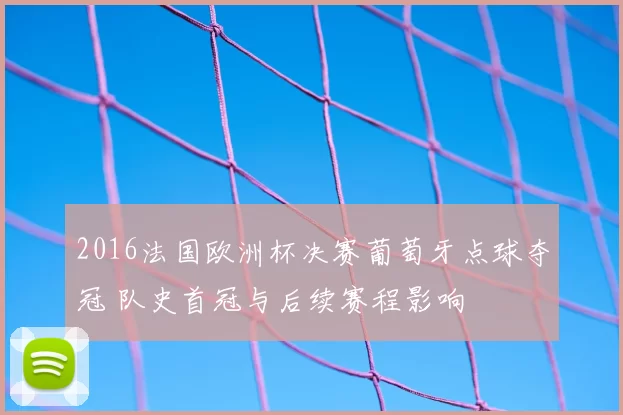 2016法国欧洲杯决赛葡萄牙点球夺冠 队史首冠与后续赛程影响