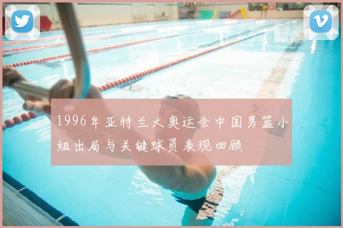 1996年亚特兰大奥运会中国男篮小组出局与关键球员表现回顾