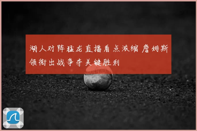 湖人对阵猛龙直播看点浓缩 詹姆斯领衔出战争夺关键胜利