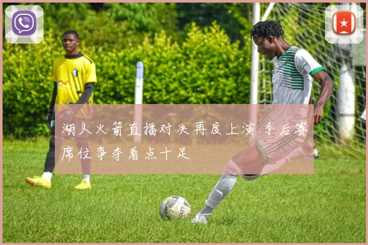 湖人火箭直播对决再度上演 季后赛席位争夺看点十足