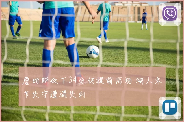 詹姆斯砍下34分仍提前离场 湖人末节失守遭遇失利