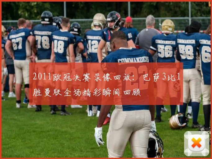 2011欧冠决赛录像回放：巴萨3比1胜曼联全场精彩瞬间回顾