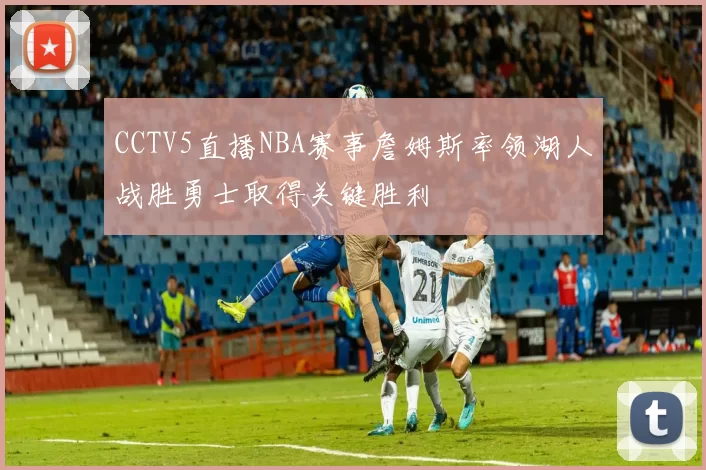 CCTV5直播NBA赛事詹姆斯率领湖人战胜勇士取得关键胜利