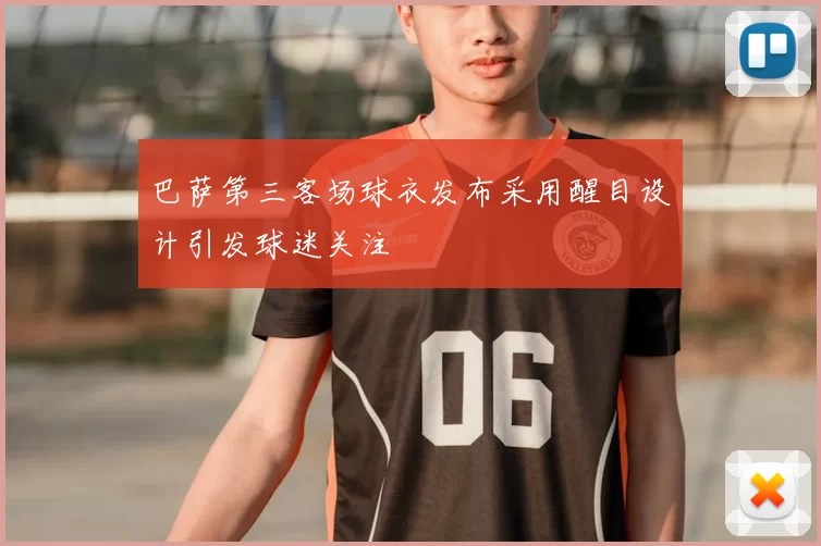 巴萨第三客场球衣发布采用醒目设计引发球迷关注