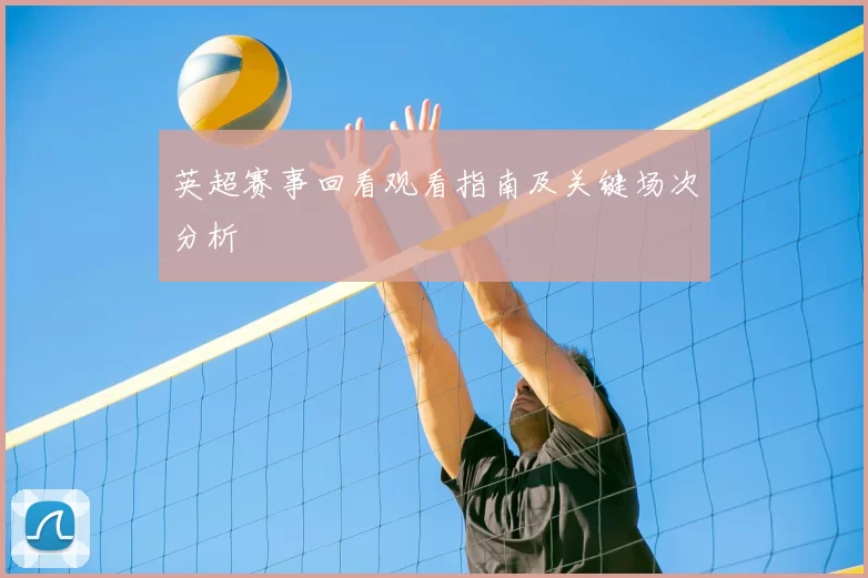 英超赛事回看观看指南及关键场次分析