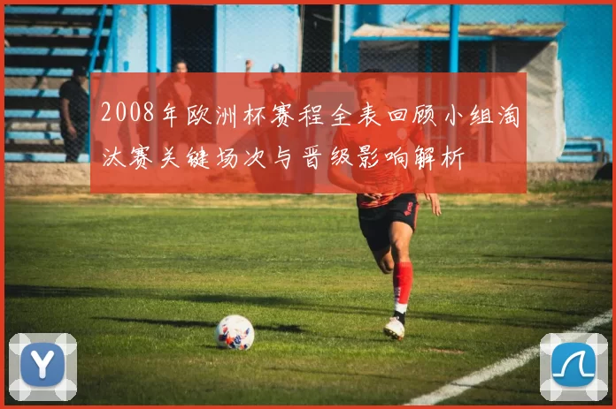 2008年欧洲杯赛程全表回顾小组淘汰赛关键场次与晋级影响解析