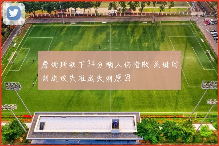 詹姆斯砍下34分湖人仍惜败 关键时刻进攻失准成失利原因