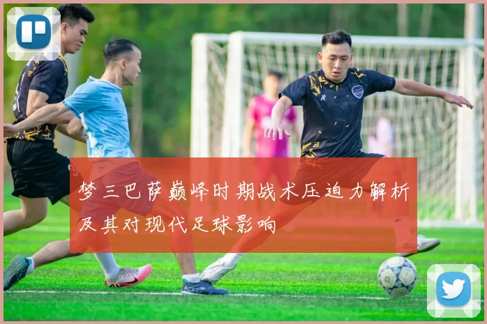 梦三巴萨巅峰时期战术压迫力解析及其对现代足球影响