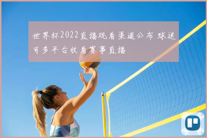 世界杯2022直播观看渠道公布 球迷可多平台收看赛事直播