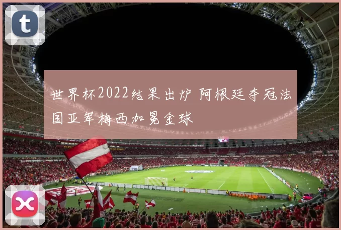 世界杯2022结果出炉 阿根廷夺冠法国亚军梅西加冕金球