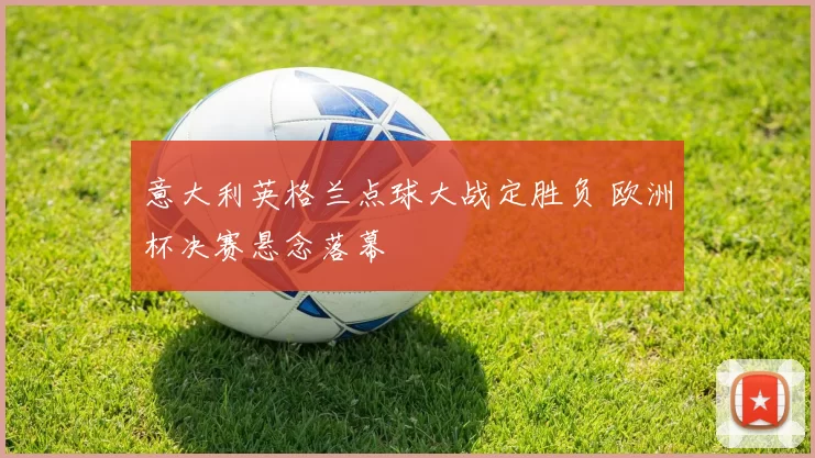 意大利英格兰点球大战定胜负 欧洲杯决赛悬念落幕