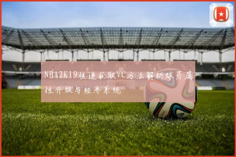 NBA2K19快速获取VC方法解析球员属性升级与经济系统