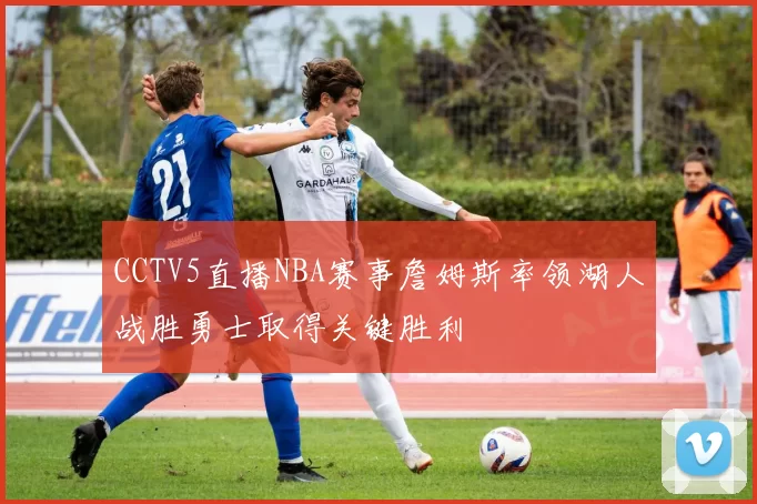 CCTV5直播NBA赛事詹姆斯率领湖人战胜勇士取得关键胜利