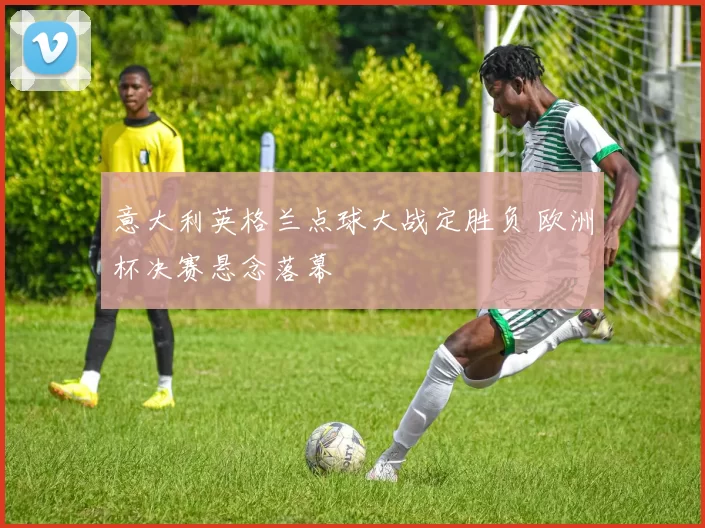 意大利英格兰点球大战定胜负 欧洲杯决赛悬念落幕