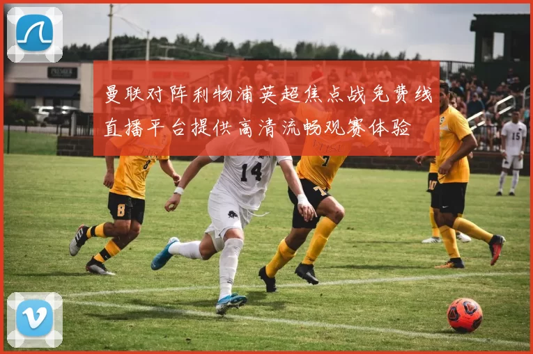 曼联对阵利物浦英超焦点战免费线直播平台提供高清流畅观赛体验