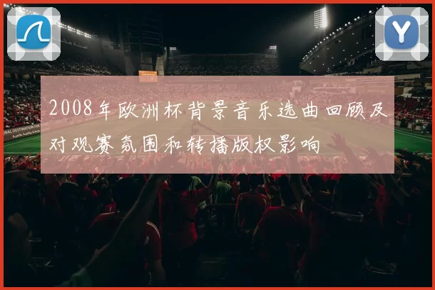 2008年欧洲杯背景音乐选曲回顾及对观赛氛围和转播版权影响