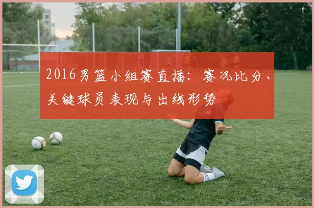 2016男篮小组赛直播：赛况比分、关键球员表现与出线形势