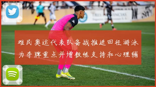 难民奥运代表队备战推进田径游泳为夺牌重点并增教练支持和心理辅导