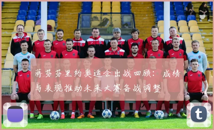 蒋芬芬里约奥运会出战回顾：成绩与表现推动未来大赛备战调整