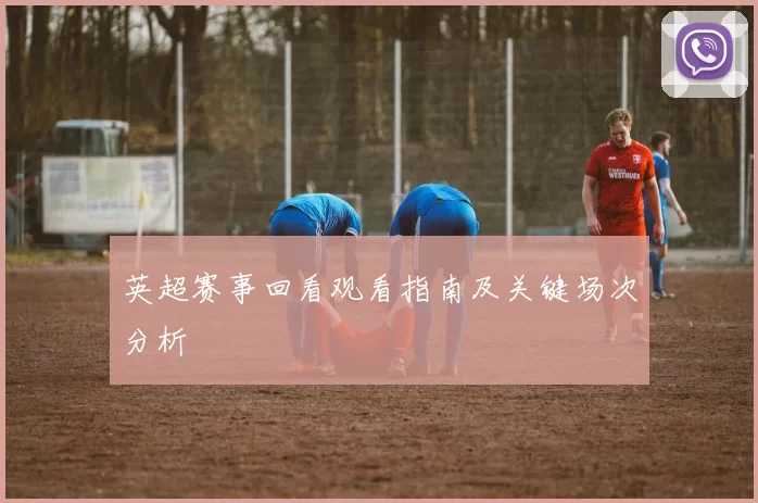 英超赛事回看观看指南及关键场次分析