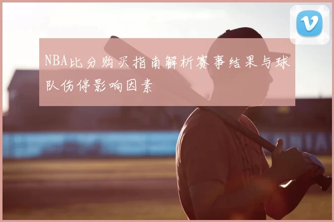 NBA比分购买指南解析赛事结果与球队伤停影响因素