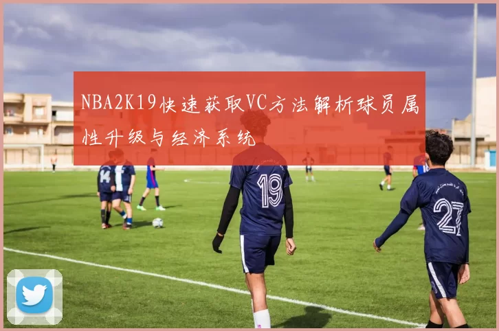 NBA2K19快速获取VC方法解析球员属性升级与经济系统