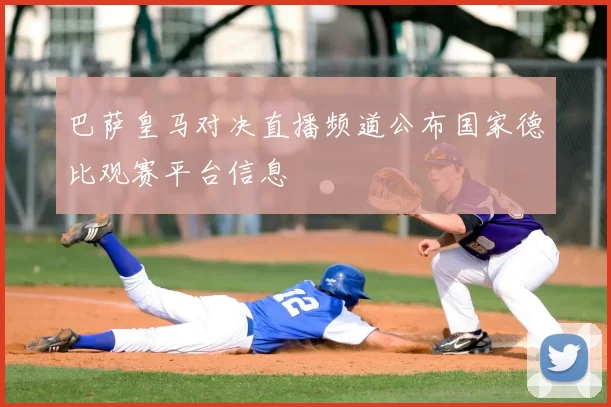 巴萨皇马对决直播频道公布国家德比观赛平台信息