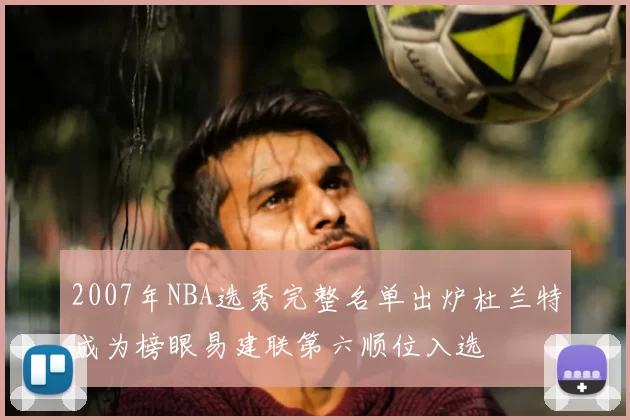2007年NBA选秀完整名单出炉杜兰特成为榜眼易建联第六顺位入选
