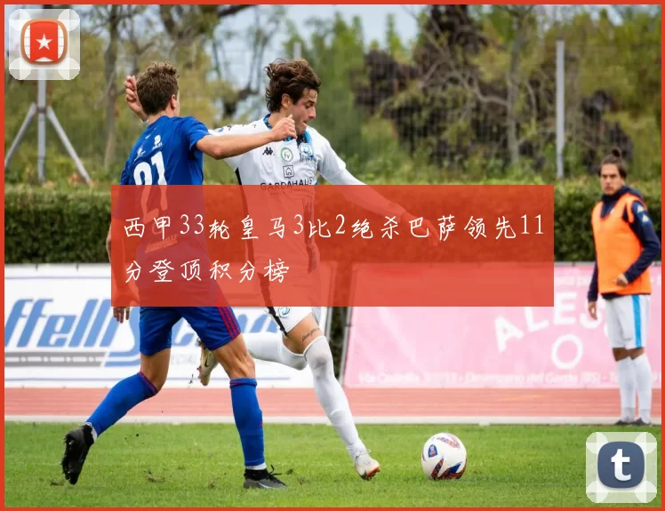西甲33轮皇马3比2绝杀巴萨领先11分登顶积分榜
